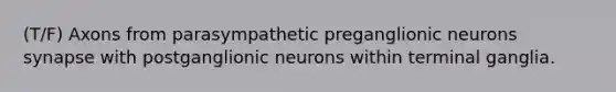 (T/F) Axons from parasympathetic preganglionic neurons synapse with postganglionic neurons within terminal ganglia.