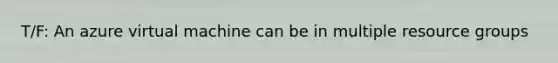 T/F: An azure virtual machine can be in multiple resource groups