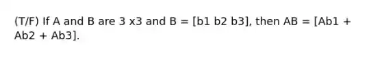 (T/F) If A and B are 3 x3 and B = [b1 b2 b3], then AB = [Ab1 + Ab2 + Ab3].