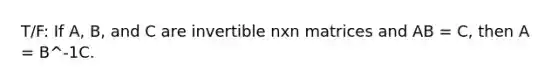 T/F: If A, B, and C are invertible nxn matrices and AB = C, then A = B^-1C.