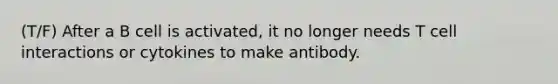 (T/F) After a B cell is activated, it no longer needs T cell interactions or cytokines to make antibody.