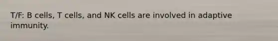 T/F: B cells, T cells, and NK cells are involved in adaptive immunity.