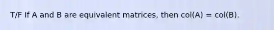 T/F If A and B are equivalent matrices, then col(A) = col(B).