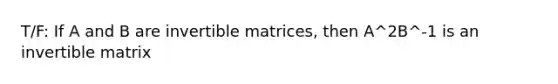 T/F: If A and B are invertible matrices, then A^2B^-1 is an invertible matrix