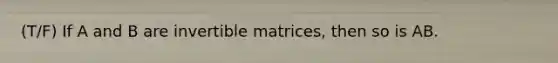 (T/F) If A and B are invertible matrices, then so is AB.