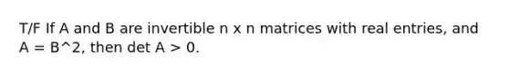 T/F If A and B are invertible n x n matrices with real entries, and A = B^2, then det A > 0.