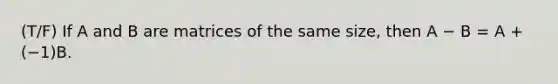 (T/F) If A and B are matrices of the same size, then A − B = A + (−1)B.