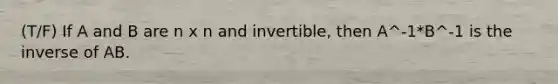 (T/F) If A and B are n x n and invertible, then A^-1*B^-1 is the inverse of AB.