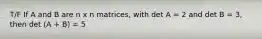 T/F If A and B are n x n matrices, with det A = 2 and det B = 3, then det (A + B) = 5