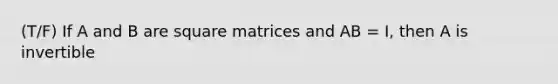 (T/F) If A and B are square matrices and AB = I, then A is invertible