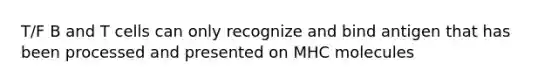 T/F B and T cells can only recognize and bind antigen that has been processed and presented on MHC molecules