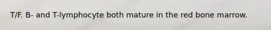 T/F. B- and T-lymphocyte both mature in the red bone marrow.