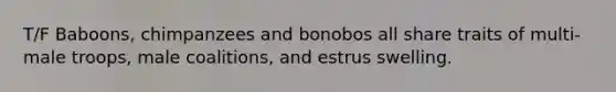 T/F Baboons, chimpanzees and bonobos all share traits of multi-male troops, male coalitions, and estrus swelling.