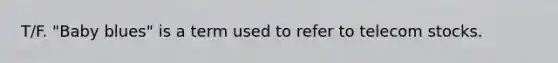 T/F. "Baby blues" is a term used to refer to telecom stocks.