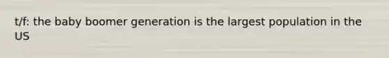 t/f: the baby boomer generation is the largest population in the US