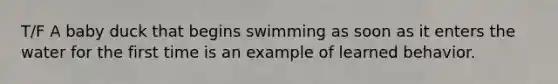 T/F A baby duck that begins swimming as soon as it enters the water for the first time is an example of learned behavior.