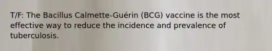 T/F: The Bacillus Calmette-Guérin (BCG) vaccine is the most effective way to reduce the incidence and prevalence of tuberculosis.