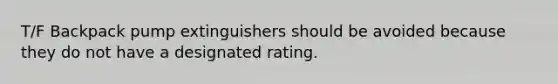 T/F Backpack pump extinguishers should be avoided because they do not have a designated rating.