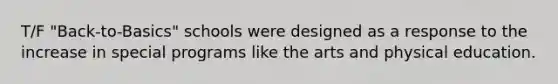 T/F "Back-to-Basics" schools were designed as a response to the increase in special programs like the arts and physical education.