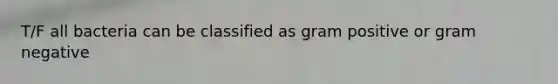 T/F all bacteria can be classified as gram positive or gram negative