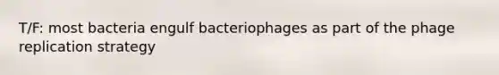 T/F: most bacteria engulf bacteriophages as part of the phage replication strategy