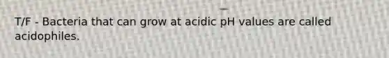 T/F - Bacteria that can grow at acidic pH values are called acidophiles.