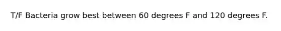 T/F Bacteria grow best between 60 degrees F and 120 degrees F.