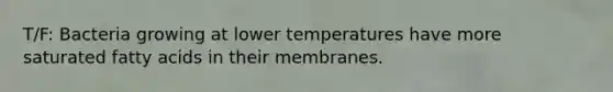 T/F: Bacteria growing at lower temperatures have more saturated fatty acids in their membranes.