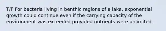 T/F For bacteria living in benthic regions of a lake, exponential growth could continue even if the carrying capacity of the environment was exceeded provided nutrients were unlimited.
