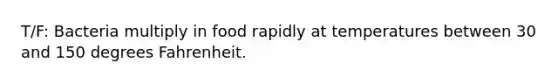 T/F: Bacteria multiply in food rapidly at temperatures between 30 and 150 degrees Fahrenheit.
