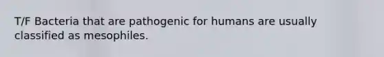 T/F Bacteria that are pathogenic for humans are usually classified as mesophiles.