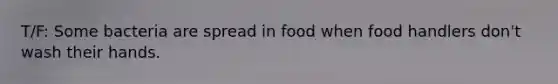 T/F: Some bacteria are spread in food when food handlers don't wash their hands.