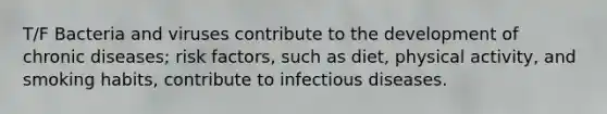 T/F Bacteria and viruses contribute to the development of chronic diseases; risk factors, such as diet, physical activity, and smoking habits, contribute to infectious diseases.