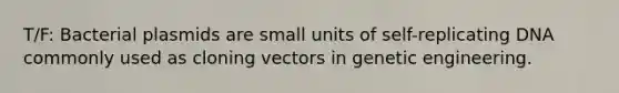 T/F: Bacterial plasmids are small units of self-replicating DNA commonly used as cloning vectors in genetic engineering.