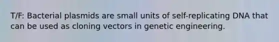 T/F: Bacterial plasmids are small units of self-replicating DNA that can be used as cloning vectors in genetic engineering.