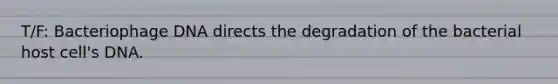 T/F: Bacteriophage DNA directs the degradation of the bacterial host cell's DNA.