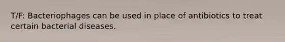 T/F: Bacteriophages can be used in place of antibiotics to treat certain bacterial diseases.