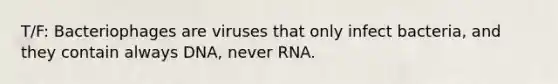 T/F: Bacteriophages are viruses that only infect bacteria, and they contain always DNA, never RNA.