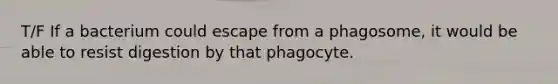 T/F If a bacterium could escape from a phagosome, it would be able to resist digestion by that phagocyte.