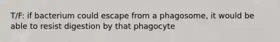 T/F: if bacterium could escape from a phagosome, it would be able to resist digestion by that phagocyte