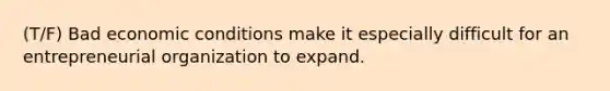 (T/F) Bad economic conditions make it especially difficult for an entrepreneurial organization to expand.