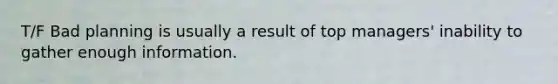 T/F Bad planning is usually a result of top managers' inability to gather enough information.