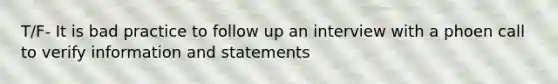 T/F- It is bad practice to follow up an interview with a phoen call to verify information and statements