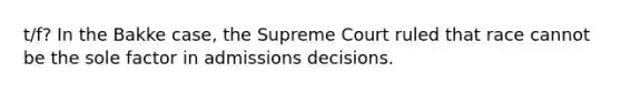 t/f? In the Bakke case, the Supreme Court ruled that race cannot be the sole factor in admissions decisions.