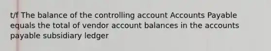 t/f The balance of the controlling accoun<a href='https://www.questionai.com/knowledge/k7x83BRk9p-t-accounts' class='anchor-knowledge'>t accounts</a> Payable equals the total of vendor account balances in the <a href='https://www.questionai.com/knowledge/kWc3IVgYEK-accounts-payable' class='anchor-knowledge'>accounts payable</a> subsidiary ledger