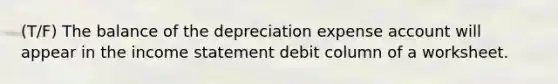 (T/F) The balance of the depreciation expense account will appear in the income statement debit column of a worksheet.