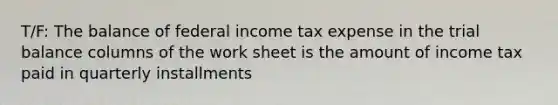 T/F: The balance of federal income tax expense in the trial balance columns of the work sheet is the amount of income tax paid in quarterly installments