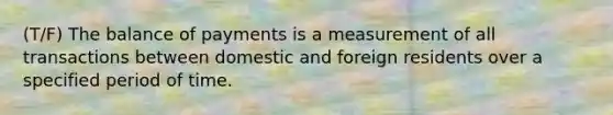 (T/F) The balance of payments is a measurement of all transactions between domestic and foreign residents over a specified period of time.