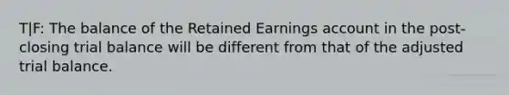 T|F: The balance of the Retained Earnings account in the post-closing trial balance will be different from that of the adjusted trial balance.