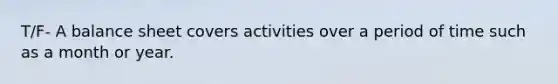 T/F- A balance sheet covers activities over a period of time such as a month or year.